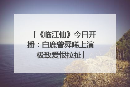 《临江仙》今日开播：白鹿曾舜晞上演极致爱恨拉扯