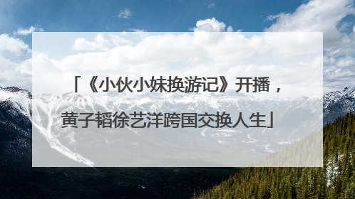 《小伙小妹换游记》开播，黄子韬徐艺洋跨国交换人生