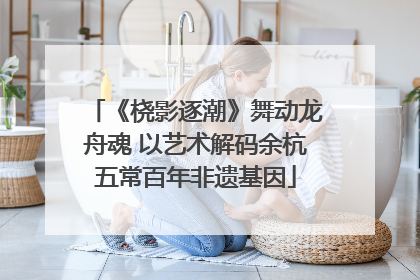 《桡影逐潮》舞动龙舟魂 以艺术解码余杭五常百年非遗基因