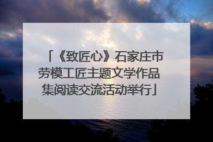 《致匠心》石家庄市劳模工匠主题文学作品集阅读交流活动举行