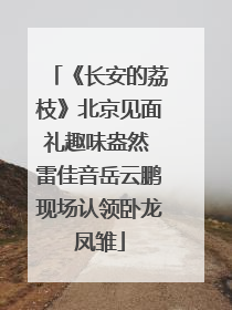 《长安的荔枝》北京见面礼趣味盎然 雷佳音岳云鹏现场认领卧龙凤雏