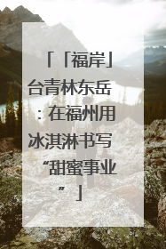 「福岸」台青林东岳：在福州用冰淇淋书写“甜蜜事业”
