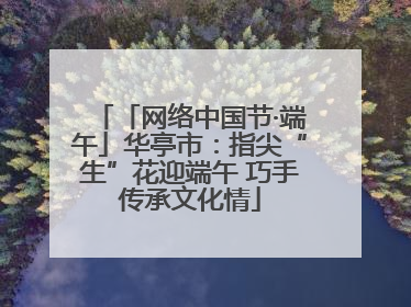 「网络中国节·端午」华亭市：指尖“生”花迎端午 巧手传承文化情