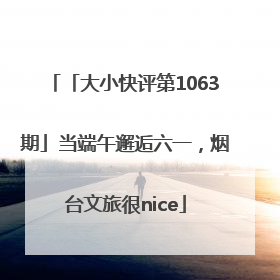 「大小快评第1063期」当端午邂逅六一，烟台文旅很nice