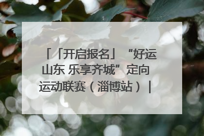 「开启报名」“好运山东 乐享齐城”定向运动联赛（淄博站）｜齐迹争霸之稷下逐风