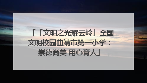 「文明之光耀云岭」全国文明校园曲靖市第一小学：崇德尚美 用心育人