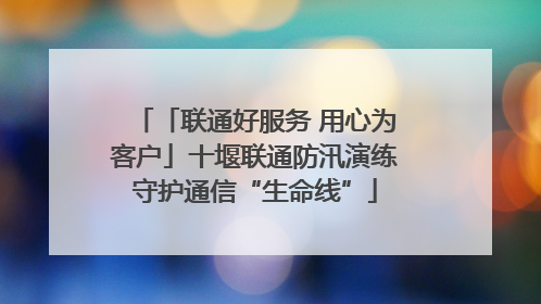 「联通好服务 用心为客户」十堰联通防汛演练守护通信“生命线”
