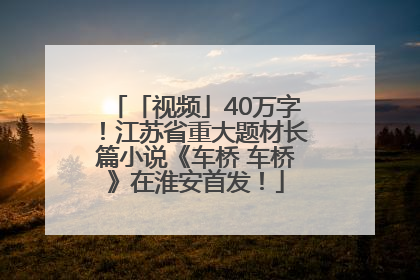 「视频」40万字！江苏省重大题材长篇小说《车桥 车桥》在淮安首发！