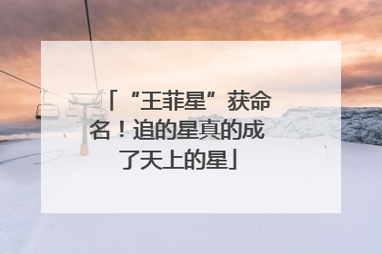 “王菲星”获命名！追的星真的成了天上的星