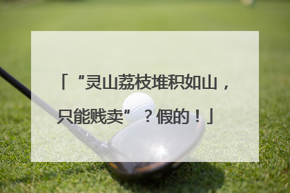 “灵山荔枝堆积如山，只能贱卖”？假的！