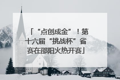 “点创成金”！第十六届“挑战杯”省赛在邵阳火热开赛