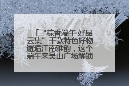 “粽香端午·好品云集”千款特色好物邂逅江南雅韵，这个端午来吴山广场解锁“浙里烟火气”