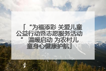 “为福添彩 关爱儿童公益行动暨志愿服务活动” 温暖启动 为农村儿童身心健康护航