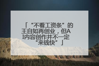 “不看工资条”的王自如再创业，但AI内容创作并不一定“来钱快”