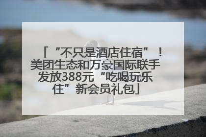 “不只是酒店住宿”！美团生态和万豪国际联手发放388元“吃喝玩乐住”新会员礼包