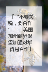 “不要关税，要合作”——美国加州商界渴望加强对华贸易合作