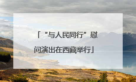“与人民同行”慰问演出在西藏举行