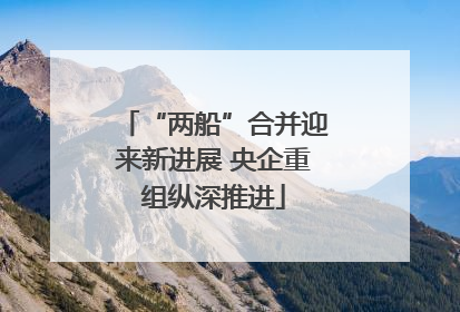“两船”合并迎来新进展 央企重组纵深推进