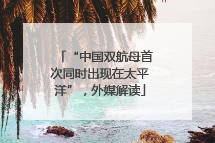 “中国双航母首次同时出现在太平洋”，外媒解读