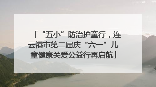 “五小”防治护童行，连云港市第二届庆“六一”儿童健康关爱公益行再启航