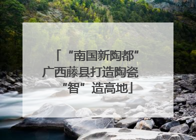 “南国新陶都”广西藤县打造陶瓷“智”造高地