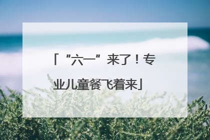 “六一”来了！专业儿童餐飞着来