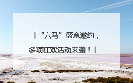 “六马”盛意邀约，多项狂欢活动来袭！