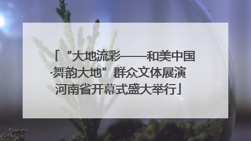 “大地流彩——和美中国·舞韵大地”群众文体展演河南省开幕式盛大举行