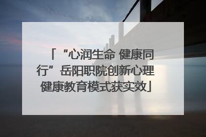 “心润生命 健康同行”岳阳职院创新心理健康教育模式获实效