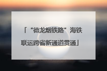 “德龙烟铁路”海铁联运跨省新通道贯通