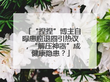 “捏捏”博主自曝患癌退圈引热议，“解压神器”成健康隐患？