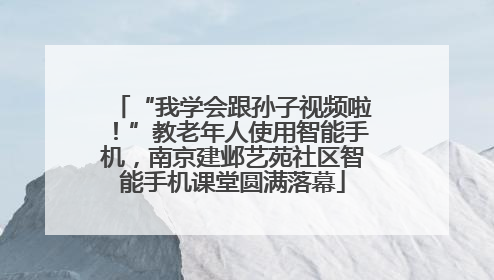 “我学会跟孙子视频啦！”教老年人使用智能手机，南京建邺艺苑社区智能手机课堂圆满落幕
