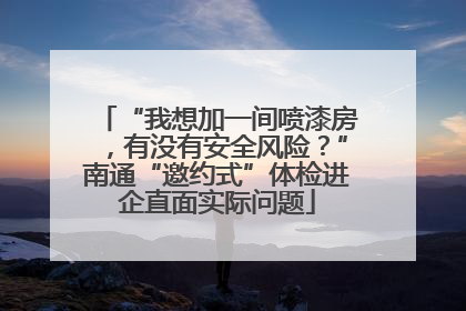 “我想加一间喷漆房，有没有安全风险？”南通“邀约式”体检进企直面实际问题