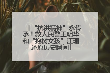 “抗洪精神”永传承！救人民警王明华和“抱树女孩”江珊还原历史瞬间