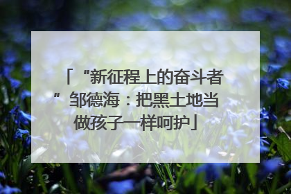 “新征程上的奋斗者”邹德海：把黑土地当做孩子一样呵护