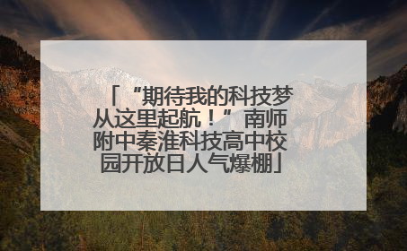 “期待我的科技梦从这里起航！”南师附中秦淮科技高中校园开放日人气爆棚
