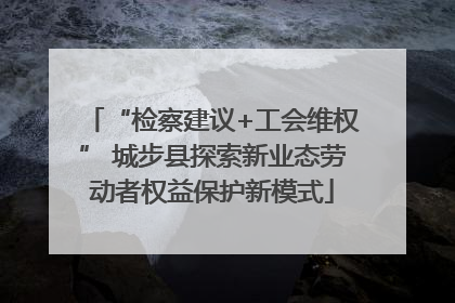 “检察建议+工会维权” 城步县探索新业态劳动者权益保护新模式