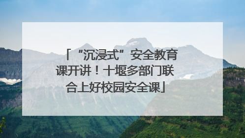 “沉浸式”安全教育课开讲！十堰多部门联合上好校园安全课