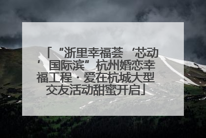 “浙里幸福荟‘芯动’国际滨”杭州婚恋幸福工程・爱在杭城大型交友活动甜蜜开启