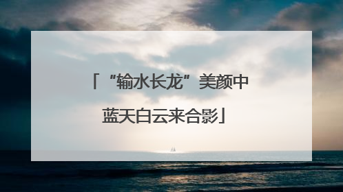 “输水长龙”美颜中 蓝天白云来合影