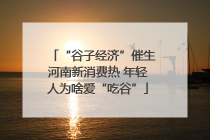 “谷子经济”催生河南新消费热 年轻人为啥爱“吃谷”