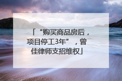 “购买商品房后，项目停工3年”，曾佳律师支招维权