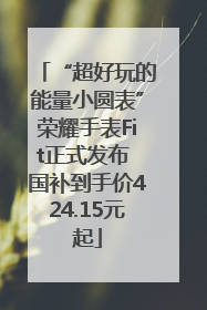 “超好玩的能量小圆表”荣耀手表Fit正式发布 国补到手价424.15元起
