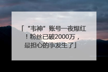 “韦神”账号一夜爆红！粉丝已破2000万，最担心的事发生了