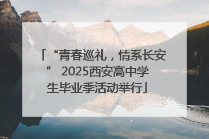 “青春巡礼，情系长安” 2025西安高中学生毕业季活动举行