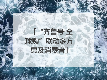 “齐鲁号·全球购”联动多方惠及消费者