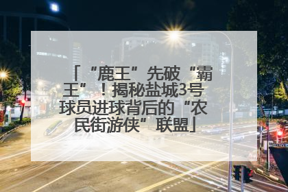 “鹿王”先破“霸王”！揭秘盐城3号球员进球背后的“农民街游侠”联盟