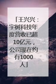 王兴兴：宇树科技年度营收已超10亿元，公司现在约有1000人