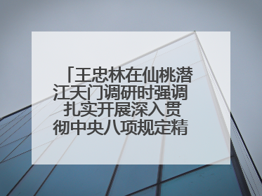 王忠林在仙桃潜江天门调研时强调 扎实开展深入贯彻中央八项规定精神学习教育 以作风建设新成效加快推动高质量发展