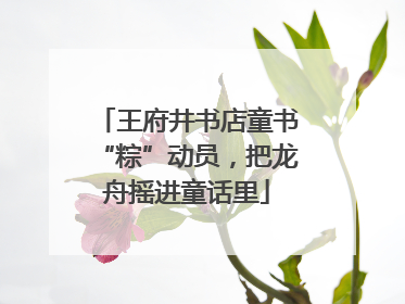 王府井书店童书“粽”动员，把龙舟摇进童话里